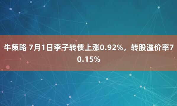 牛策略 7月1日李子转债上涨0.92%，转股溢价率70.15%