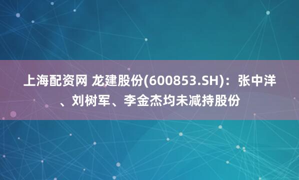 上海配资网 龙建股份(600853.SH)：张中洋、刘树军、李金杰均未减持股份