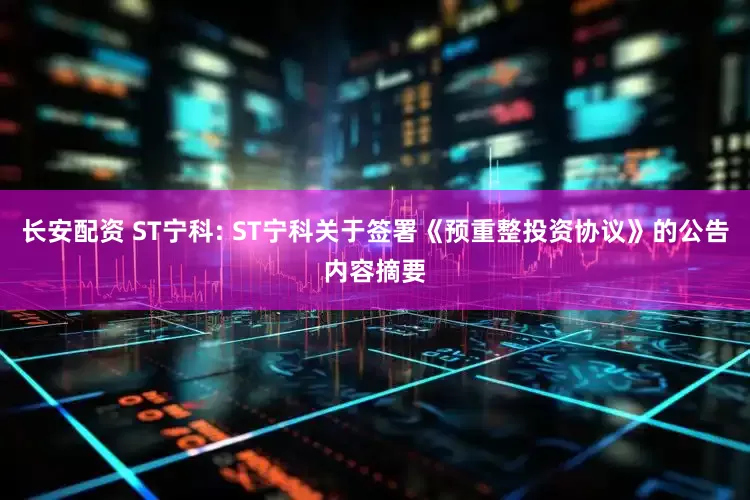 长安配资 ST宁科: ST宁科关于签署《预重整投资协议》的公告内容摘要