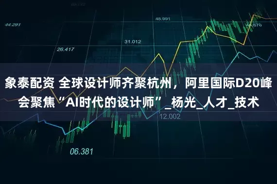 象泰配资 全球设计师齐聚杭州，阿里国际D20峰会聚焦“AI时代的设计师”_杨光_人才_技术