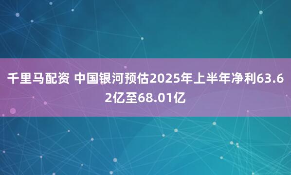 千里马配资 中国银河预估2025年上半年净利63.62亿至68.01亿