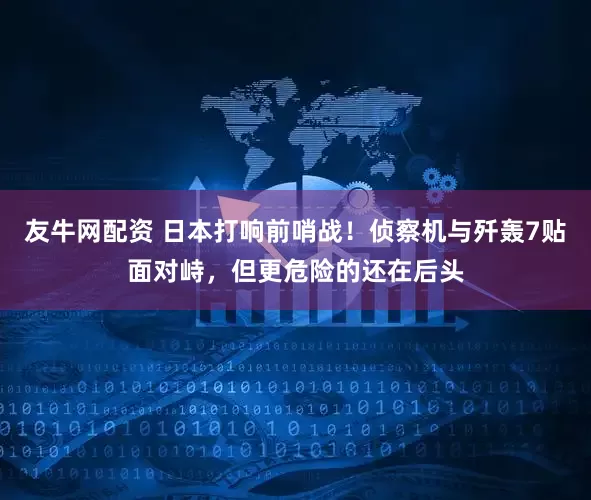 友牛网配资 日本打响前哨战！侦察机与歼轰7贴面对峙，但更危险的还在后头