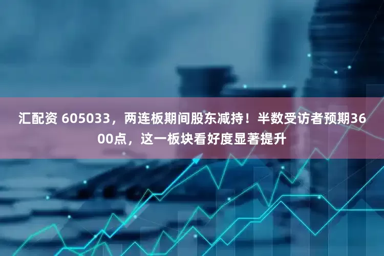 汇配资 605033，两连板期间股东减持！半数受访者预期3600点，这一板块看好度显著提升