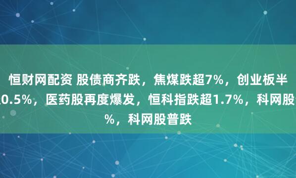 恒财网配资 股债商齐跌，焦煤跌超7%，创业板半日涨0.5%，医药股再度爆发，恒科指跌超1.7%，科网股普跌
