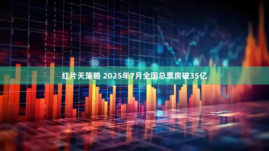 红片天策略 2025年7月全国总票房破35亿