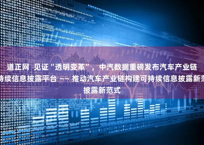 道正网  见证“透明变革”，中汽数据重磅发布汽车产业链可持续信息披露平台 —— 推动汽车产业链构建可持续信息披露新范式