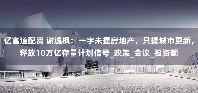 亿富道配资 谢逸枫：一字未提房地产，只提城市更新，释放10万亿存量计划信号_政策_会议_投资额