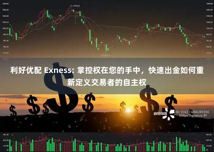 利好优配 Exness: 掌控权在您的手中，快速出金如何重新定义交易者的自主权