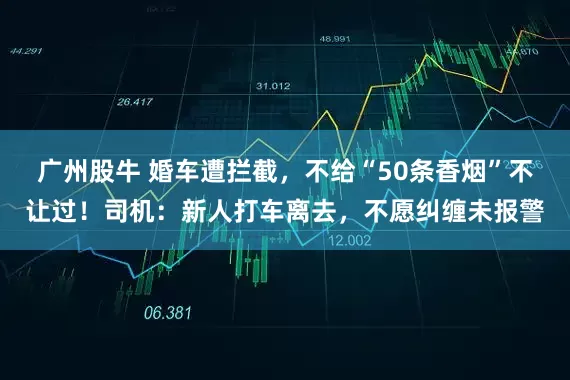 广州股牛 婚车遭拦截，不给“50条香烟”不让过！司机：新人打车离去，不愿纠缠未报警