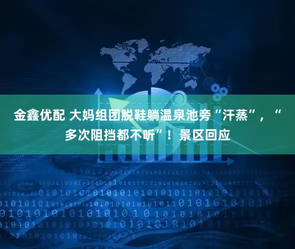 金鑫优配 大妈组团脱鞋躺温泉池旁“汗蒸”，“多次阻挡都不听”！景区回应
