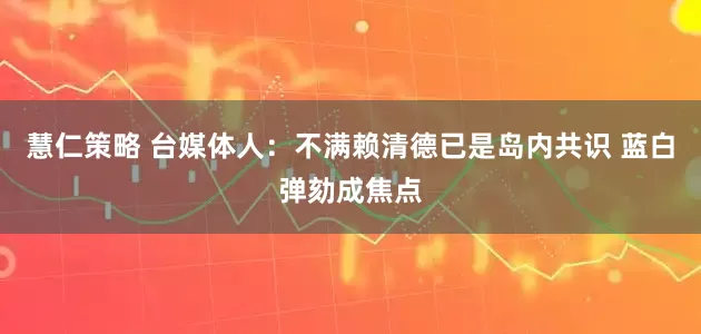 慧仁策略 台媒体人：不满赖清德已是岛内共识 蓝白弹劾成焦点
