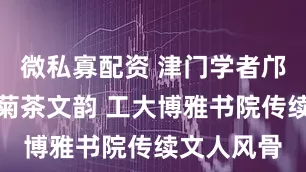 微私寡配资 津门学者邝一和开讲菊茶文韵 工大博雅书院传续文人风骨