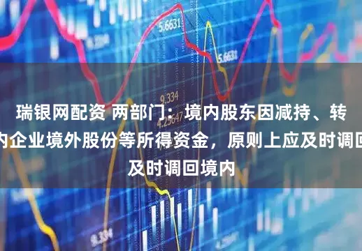 瑞银网配资 两部门：境内股东因减持、转让境内企业境外股份等所得资金，原则上应及时调回境内