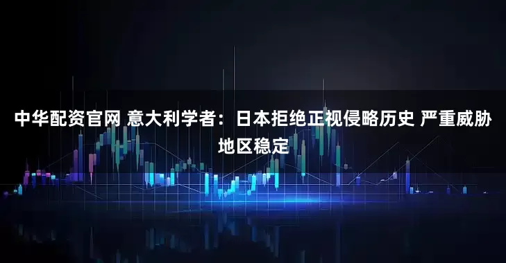 中华配资官网 意大利学者：日本拒绝正视侵略历史 严重威胁地区稳定