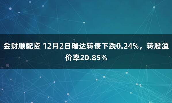 金财顺配资 12月2日瑞达转债下跌0.24%，转股溢价率20.85%