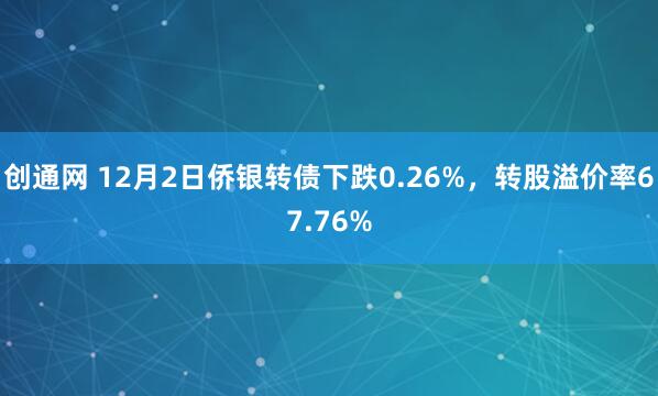 创通网 12月2日侨银转债下跌0.26%，转股溢价率67.76%