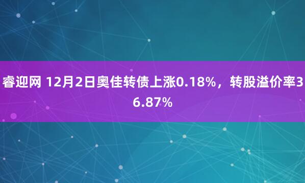 睿迎网 12月2日奥佳转债上涨0.18%，转股溢价率36.87%