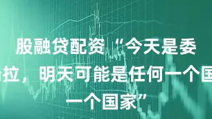 股融贷配资 “今天是委内瑞拉，明天可能是任何一个国家”