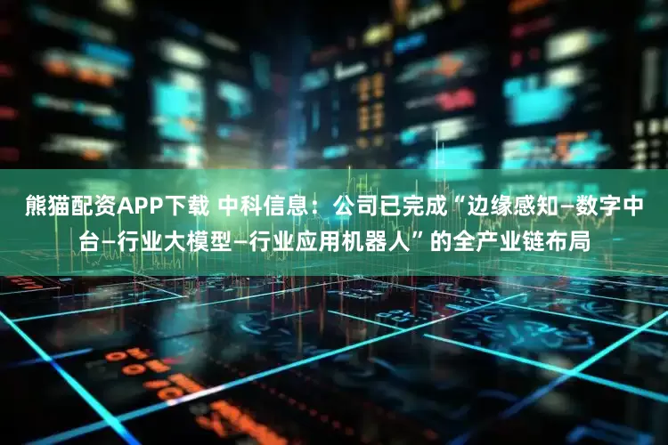 熊猫配资APP下载 中科信息：公司已完成“边缘感知—数字中台—行业大模型—行业应用机器人”的全产业链布局