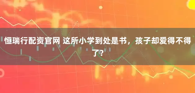 恒瑞行配资官网 这所小学到处是书，孩子却爱得不得了？