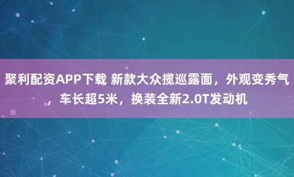 聚利配资APP下载 新款大众揽巡露面，外观变秀气，车长超5米，换装全新2.0T发动机