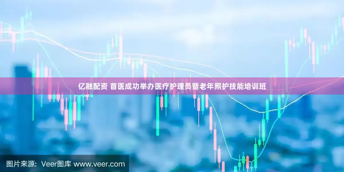 亿融配资 首医成功举办医疗护理员暨老年照护技能培训班