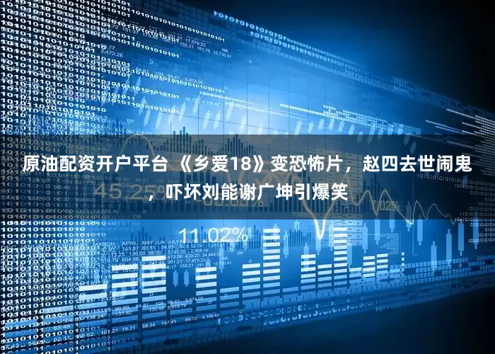 原油配资开户平台 《乡爱18》变恐怖片，赵四去世闹鬼，吓坏刘能谢广坤引爆笑